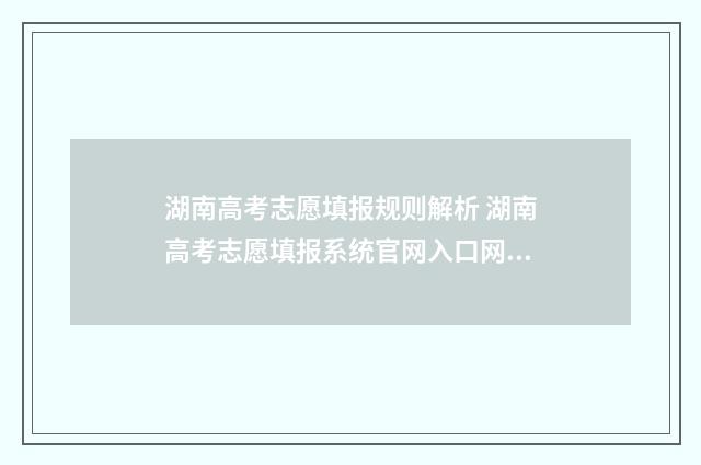 湖南高考志愿填报规则解析 湖南高考志愿填报系统官网入口网址