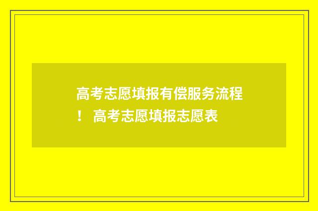 高考志愿填报有偿服务流程! 高考志愿填报志愿表