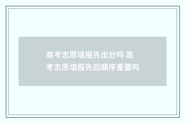 高考志愿填报先出分吗 高考志愿填报先后顺序重要吗
