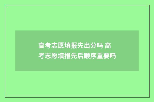 高考志愿填报先出分吗 高考志愿填报先后顺序重要吗