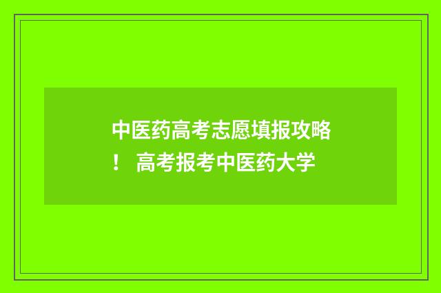 中医药高考志愿填报攻略! 高考报考中医药大学