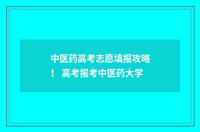 中医药高考志愿填报攻略！ 高考报考中医药大学