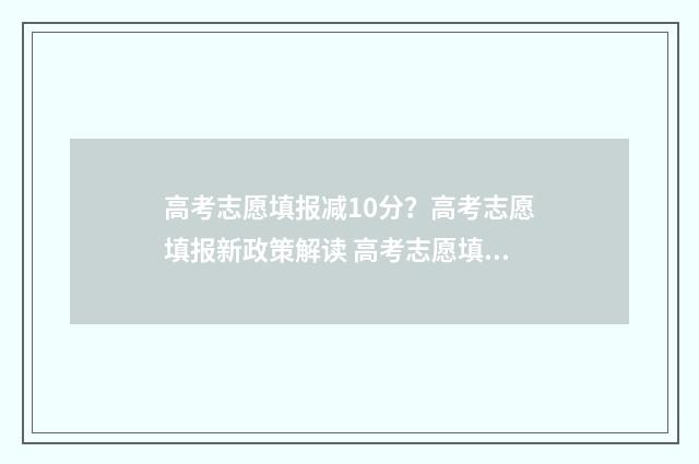 高考志愿填报减10分?高考志愿填报新政策解读 高考志愿填报浮动