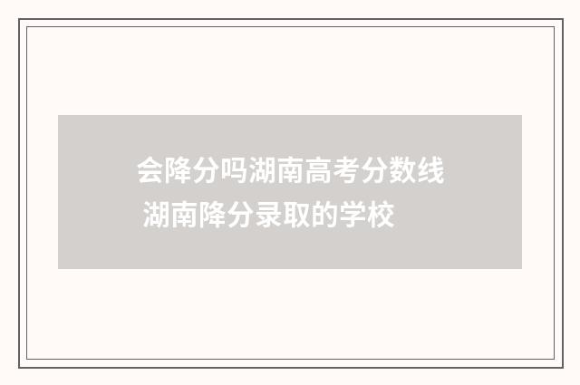 会降分吗湖南高考分数线 湖南降分录取的学校
