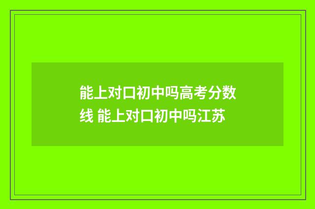 能上对口初中吗高考分数线 能上对口初中吗江苏