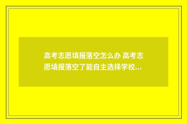 高考志愿填报落空怎么办 高考志愿填报落空了能自主选择学校吗