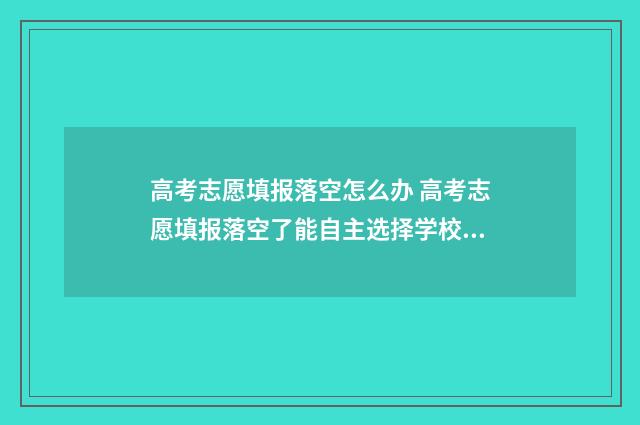 高考志愿填报落空怎么办 高考志愿填报落空了能自主选择学校吗