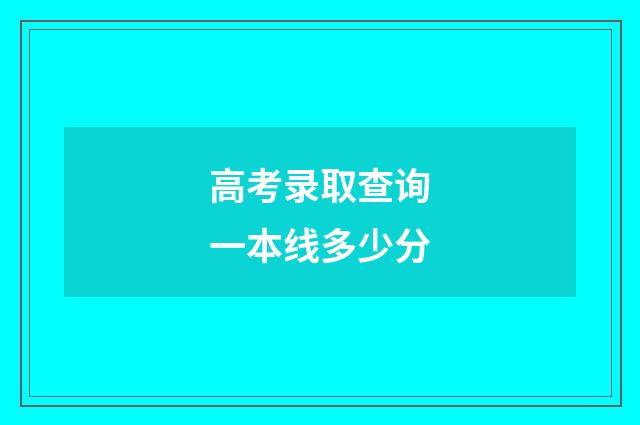 高考录取查询一本线多少分