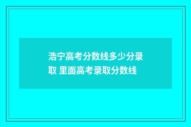 浩宁高考分数线多少分录取 里面高考录取分数线