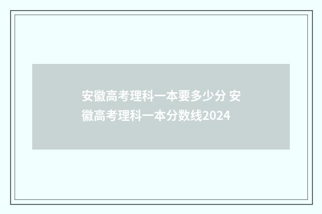 安徽高考理科一本要多少分 安徽高考理科一本分数线2024