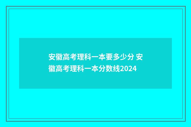 安徽高考理科一本要多少分 安徽高考理科一本分数线2024