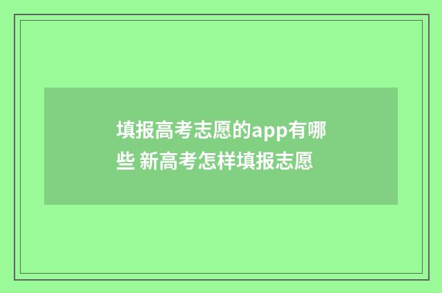 填报高考志愿的app有哪些 新高考怎样填报志愿