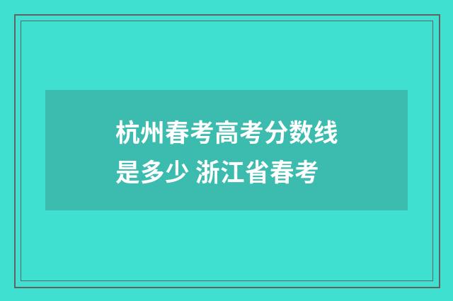 杭州春考高考分数线是多少 浙江省春考