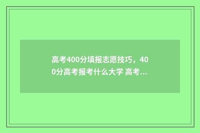 高考400分填报志愿技巧，400分高考报考什么大学 高考400分以下