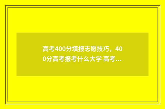 高考400分填报志愿技巧,400分高考报考什么大学 高考400分以下