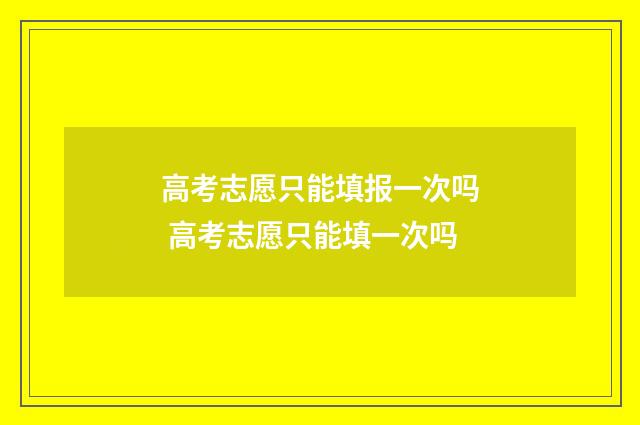 高考志愿只能填报一次吗 高考志愿只能填一次吗