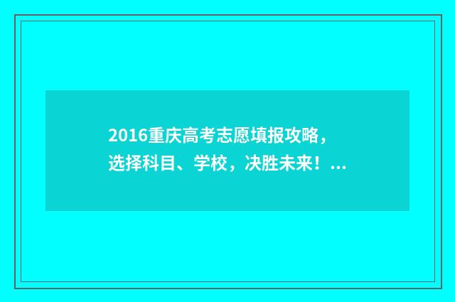 2016重庆高考志愿填报攻略，选择科目、学校，决胜未来！ 2016重庆高考分数线是多少