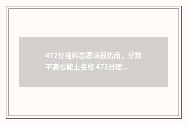 472分理科志愿填报指南，分数不高也能上名校 472分理科能考什么大学
