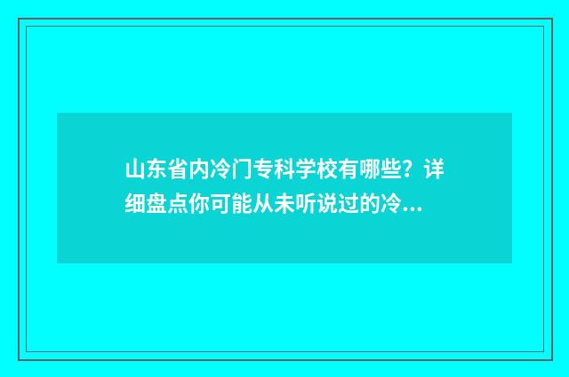 山东省内冷门专科学校有哪些？详细盘点你可能从未听说过的冷门专业院校 山东省冷门专业
