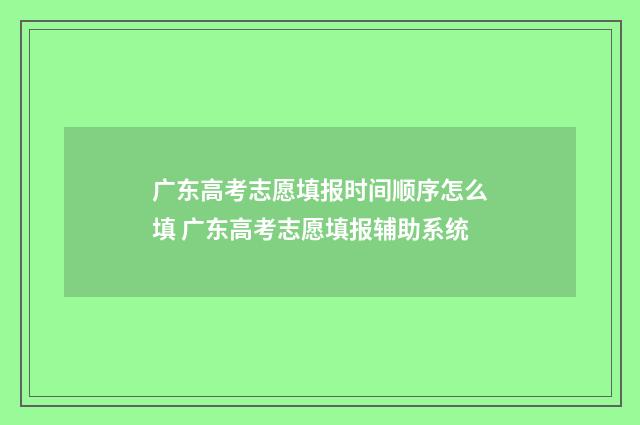 广东高考志愿填报时间顺序怎么填 广东高考志愿填报辅助系统