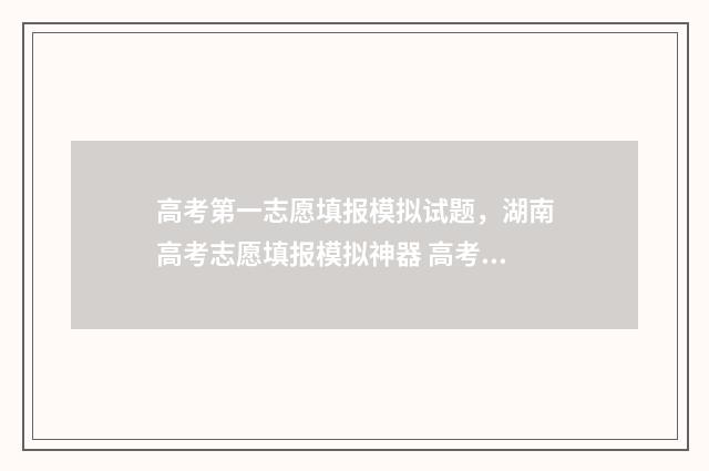 高考第一志愿填报模拟试题，湖南高考志愿填报模拟神器 高考第一志愿填错了怎么办
