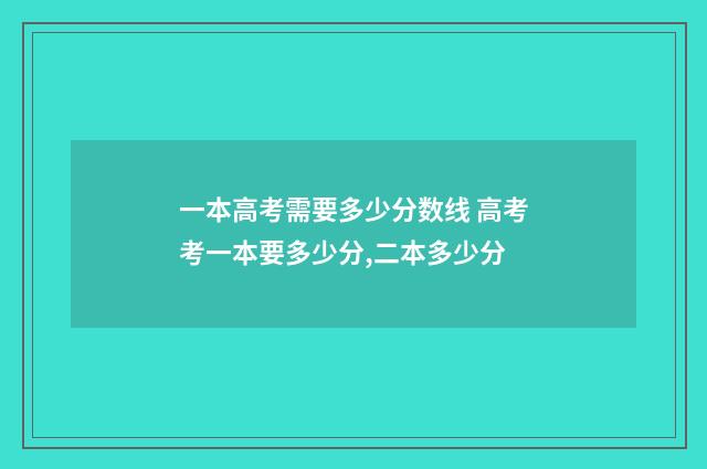 一本高考需要多少分数线 高考考一本要多少分,二本多少分