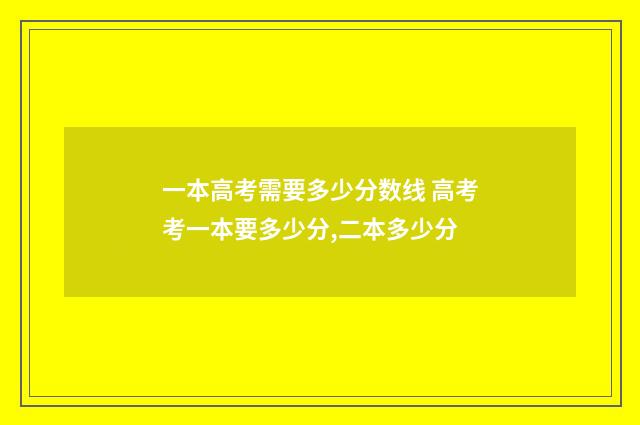 一本高考需要多少分数线 高考考一本要多少分,二本多少分