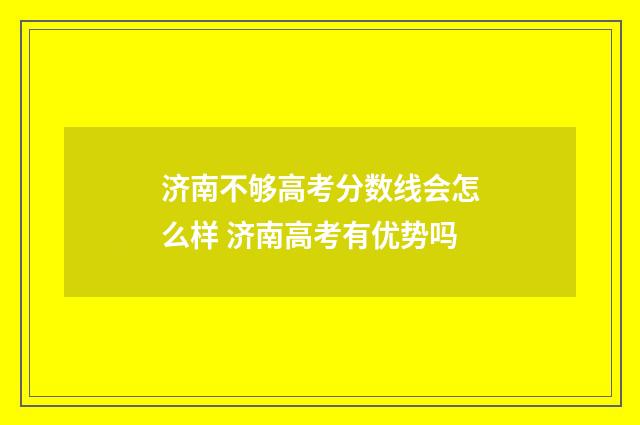 济南不够高考分数线会怎么样 济南高考有优势吗