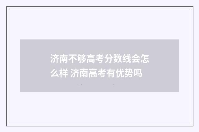 济南不够高考分数线会怎么样 济南高考有优势吗
