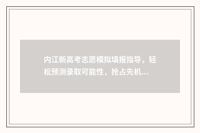 内江新高考志愿模拟填报指导，轻松预测录取可能性，抢占先机 内江高考志愿填报系统登录入口