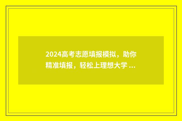 2024高考志愿填报模拟，助你精准填报，轻松上理想大学 2024新高考如何填报志愿