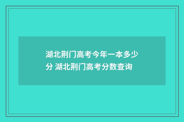 湖北荆门高考今年一本多少分 湖北荆门高考分数查询
