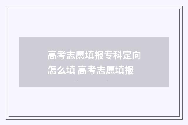 高考志愿填报专科定向怎么填 高考志愿填报