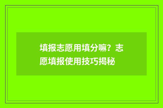 填报志愿用填分嘛?志愿填报使用技巧揭秘