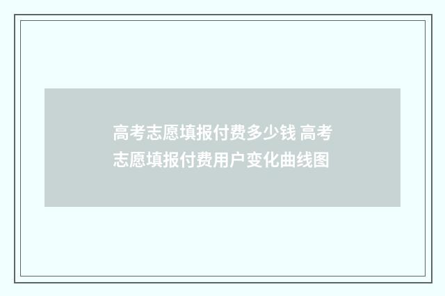 高考志愿填报付费多少钱 高考志愿填报付费用户变化曲线图