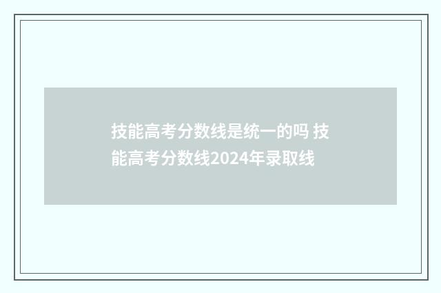 技能高考分数线是统一的吗 技能高考分数线2024年录取线