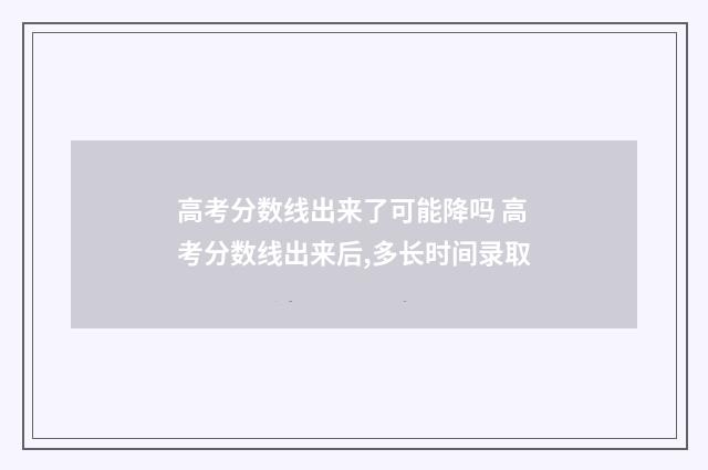 高考分数线出来了可能降吗 高考分数线出来后,多长时间录取