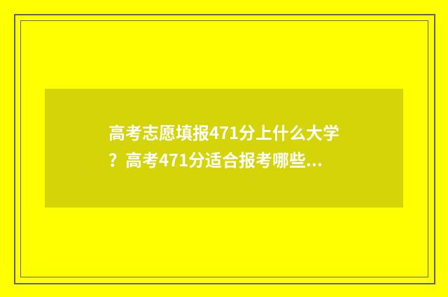 高考志愿填报471分上什么大学?高考471分适合报考哪些学校? 高考志愿填报服务平台