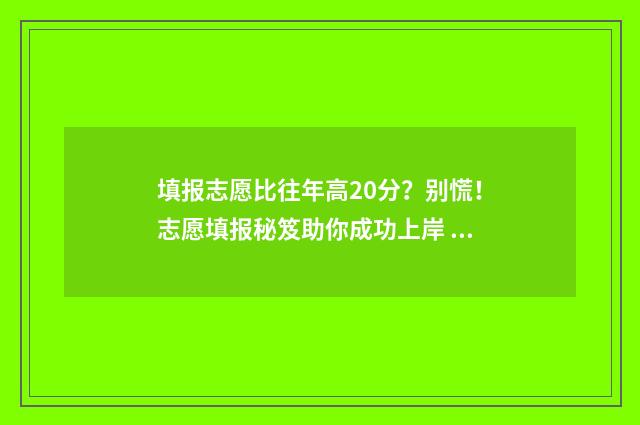 填报志愿比往年高20分？别慌！志愿填报秘笈助你成功上岸 2021年高考报志愿与去年的区别
