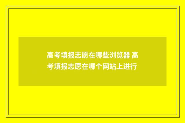 高考填报志愿在哪些浏览器 高考填报志愿在哪个网站上进行