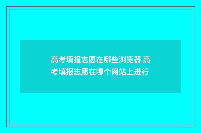 高考填报志愿在哪些浏览器 高考填报志愿在哪个网站上进行