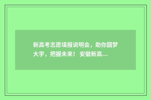 新高考志愿填报说明会，助你圆梦大学，把握未来！ 安徽新高考志愿填报