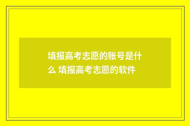 填报高考志愿的账号是什么 填报高考志愿的软件
