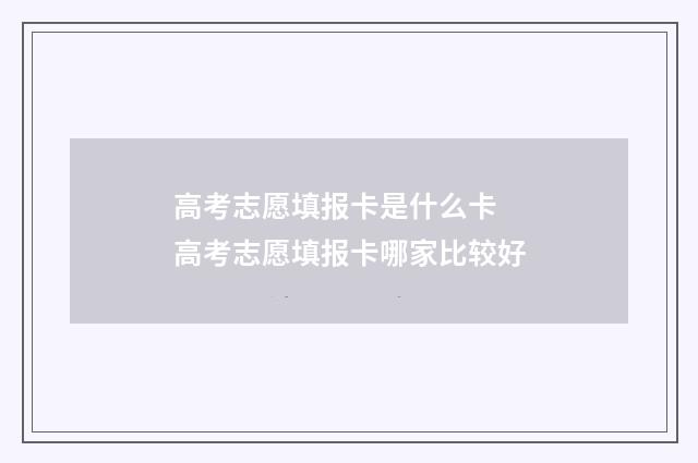 高考志愿填报卡是什么卡 高考志愿填报卡哪家比较好