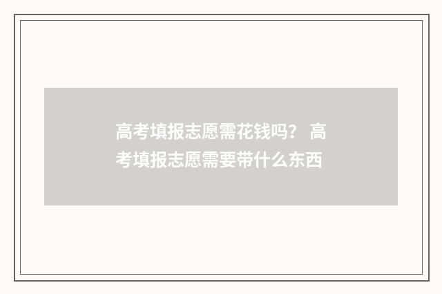 高考填报志愿需花钱吗？ 高考填报志愿需要带什么东西