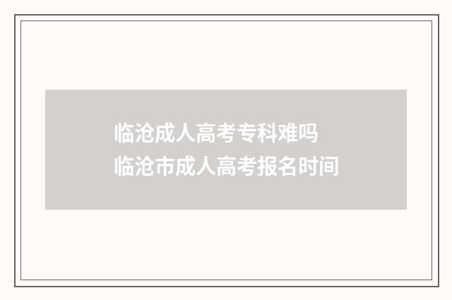 临沧成人高考专科难吗 临沧市成人高考报名时间