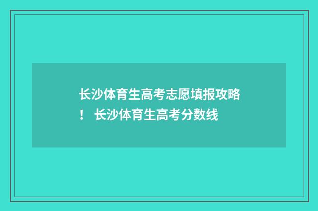 长沙体育生高考志愿填报攻略! 长沙体育生高考分数线