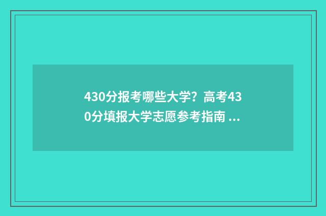 430分报考哪些大学？高考430分填报大学志愿参考指南 430分左右的大学都有哪些