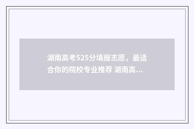 湖南高考525分填报志愿，最适合你的院校专业推荐 湖南高考分数525