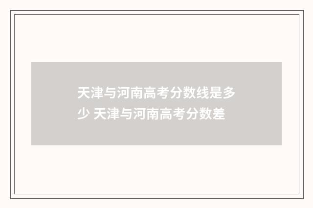 天津与河南高考分数线是多少 天津与河南高考分数差